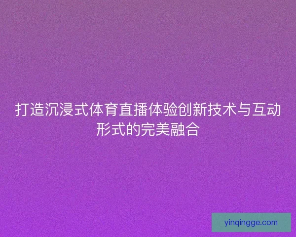 打造沉浸式体育直播体验创新技术与互动形式的完美融合