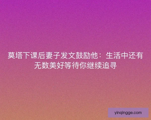 莫塔下课后妻子发文鼓励他：生活中还有无数美好等待你继续追寻
