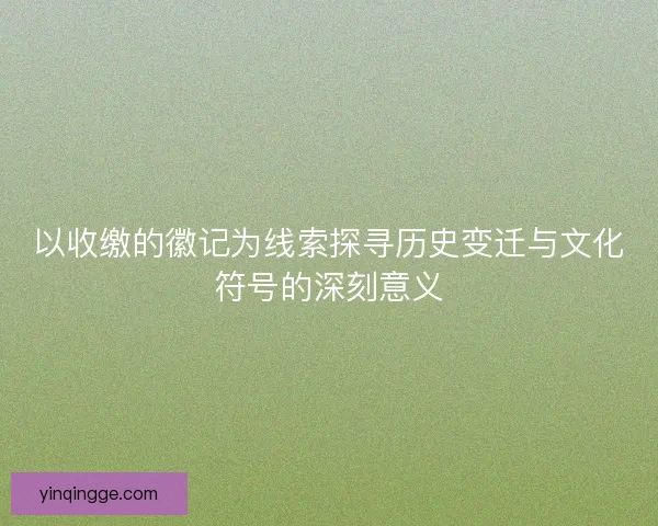 以收缴的徽记为线索探寻历史变迁与文化符号的深刻意义