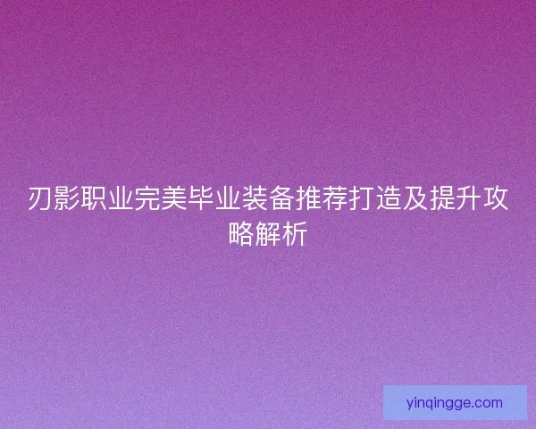 刃影职业完美毕业装备推荐打造及提升攻略解析