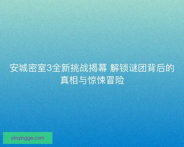 安城密室3全新挑战揭幕 解锁谜团背后的真相与惊悚冒险