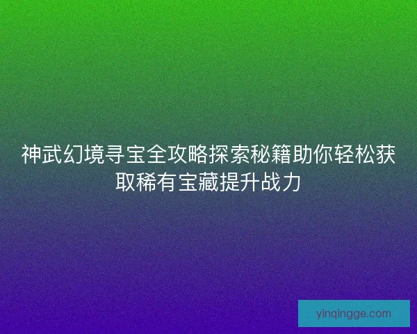 神武幻境寻宝全攻略探索秘籍助你轻松获取稀有宝藏提升战力