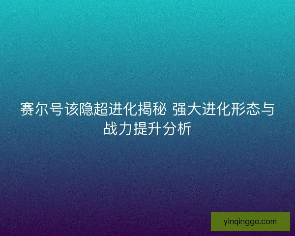 赛尔号该隐超进化揭秘 强大进化形态与战力提升分析
