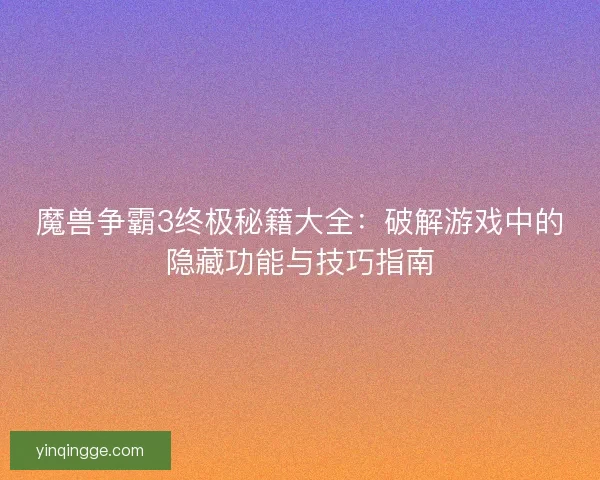 魔兽争霸3终极秘籍大全：破解游戏中的隐藏功能与技巧指南
