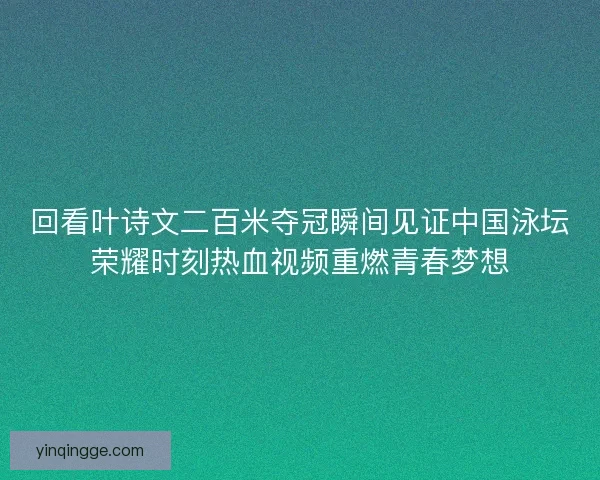 回看叶诗文二百米夺冠瞬间见证中国泳坛荣耀时刻热血视频重燃青春梦想