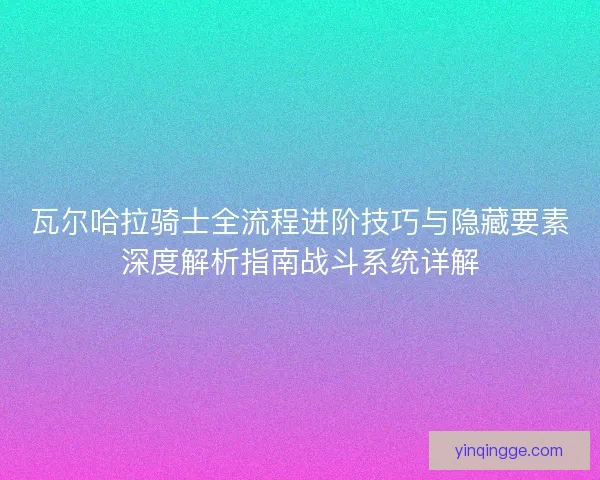 瓦尔哈拉骑士全流程进阶技巧与隐藏要素深度解析指南战斗系统详解