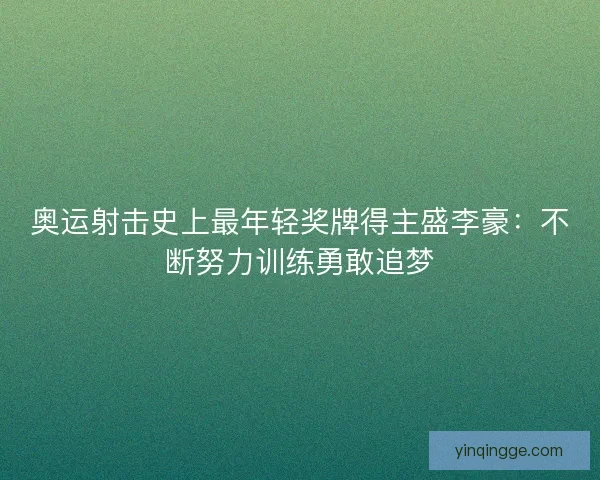 奥运射击史上最年轻奖牌得主盛李豪：不断努力训练勇敢追梦