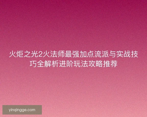 火炬之光2火法师最强加点流派与实战技巧全解析进阶玩法攻略推荐