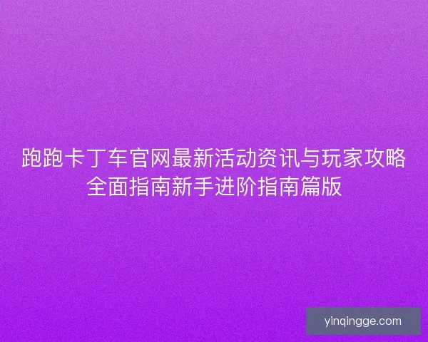 跑跑卡丁车官网最新活动资讯与玩家攻略全面指南新手进阶指南篇版