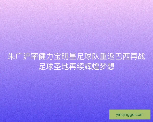 朱广沪率健力宝明星足球队重返巴西再战足球圣地再续辉煌梦想