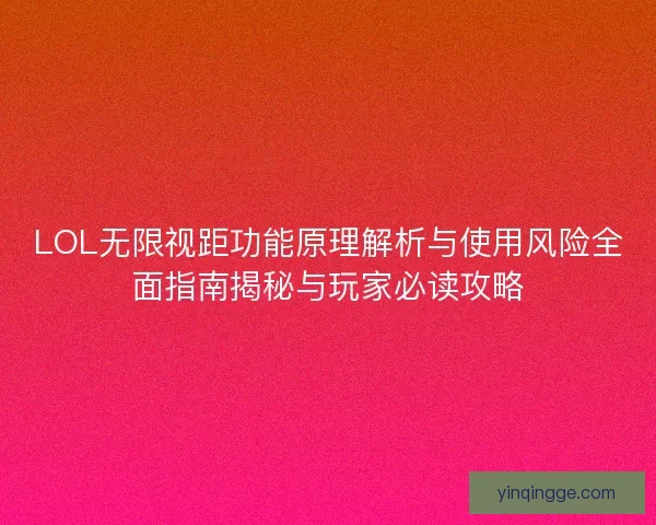 LOL无限视距功能原理解析与使用风险全面指南揭秘与玩家必读攻略