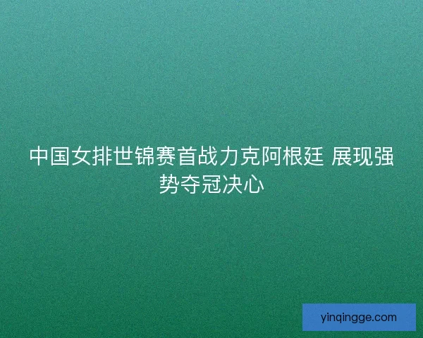 中国女排世锦赛首战力克阿根廷 展现强势夺冠决心