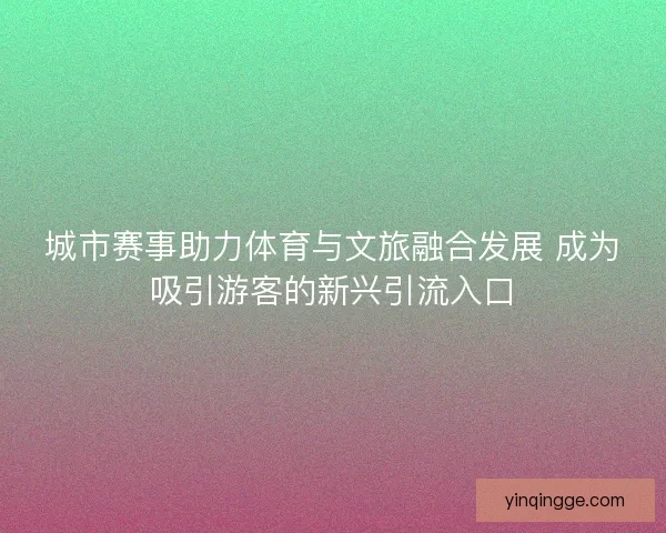 城市赛事助力体育与文旅融合发展 成为吸引游客的新兴引流入口
