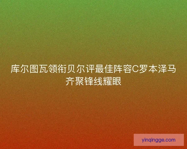 库尔图瓦领衔贝尔评最佳阵容C罗本泽马齐聚锋线耀眼