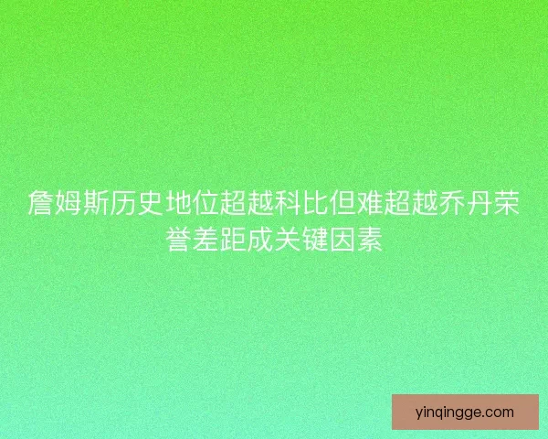 詹姆斯历史地位超越科比但难超越乔丹荣誉差距成关键因素