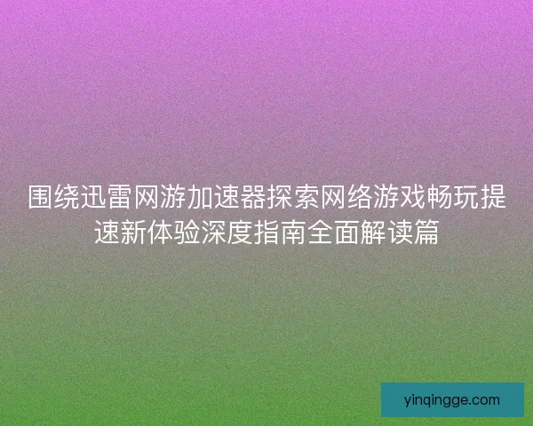 围绕迅雷网游加速器探索网络游戏畅玩提速新体验深度指南全面解读篇